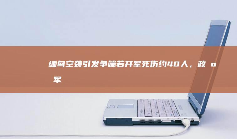 缅甸空袭引发争端：若开军死伤约40人，政府军陷舆论压力