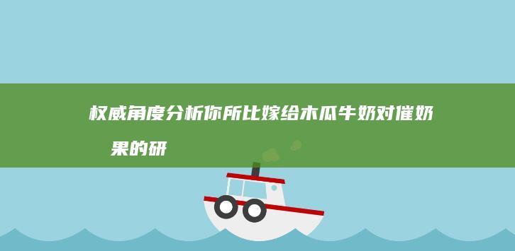 权威角度分析你所比嫁给木瓜牛奶对催奶效果的研究